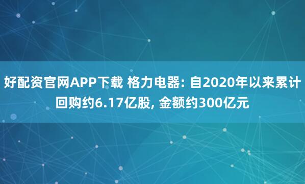 好配资官网APP下载 格力电器: 自2020年以来累计回购约6.17亿股, 金额约300亿元