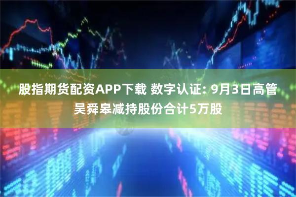 股指期货配资APP下载 数字认证: 9月3日高管吴舜皋减持股份合计5万股