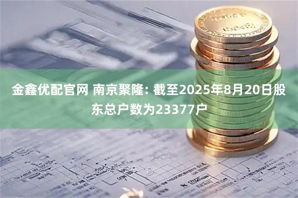 金鑫优配官网 南京聚隆: 截至2025年8月20日股东总户数为23377户