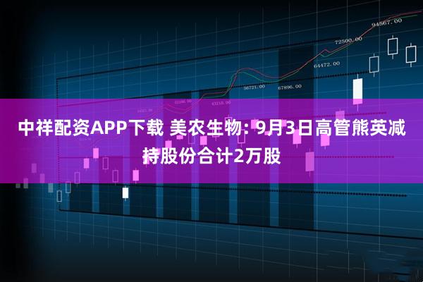 中祥配资APP下载 美农生物: 9月3日高管熊英减持股份合计2万股