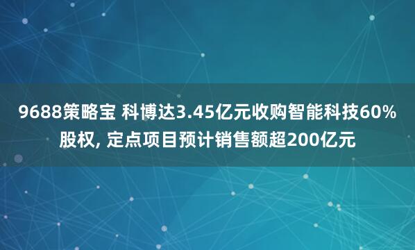 9688策略宝 科博达3.45亿元收购智能科技60%股权, 定点项目预计销售额超200亿元