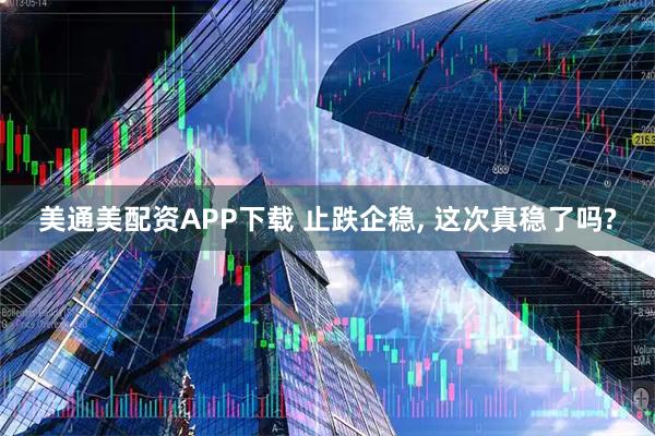 美通美配资APP下载 止跌企稳, 这次真稳了吗?