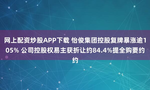 网上配资炒股APP下载 怡俊集团控股复牌暴涨逾105% 公司控股权易主获折让约84.4%提全购要约
