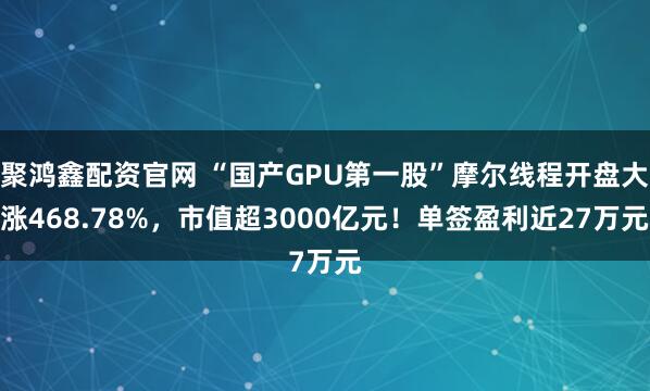 聚鸿鑫配资官网 “国产GPU第一股”摩尔线程开盘大涨468.78%，市值超3000亿元！单签盈利近27万元