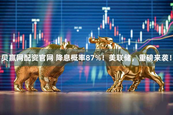 贝赢网配资官网 降息概率87%！美联储，重磅来袭！