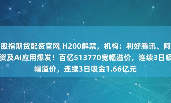 股指期货配资官网 H200解禁，机构：利好腾讯、阿里CPAEX投资及AI应用爆发！百亿513770宽幅溢价，连续3日吸金1.66亿元