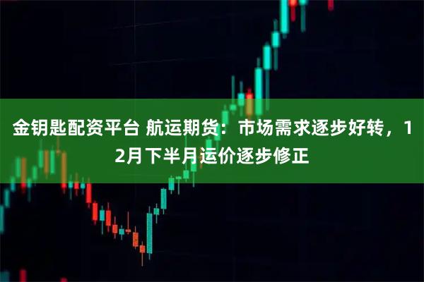 金钥匙配资平台 航运期货：市场需求逐步好转，12月下半月运价逐步修正