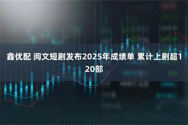 鑫优配 阅文短剧发布2025年成绩单 累计上剧超120部