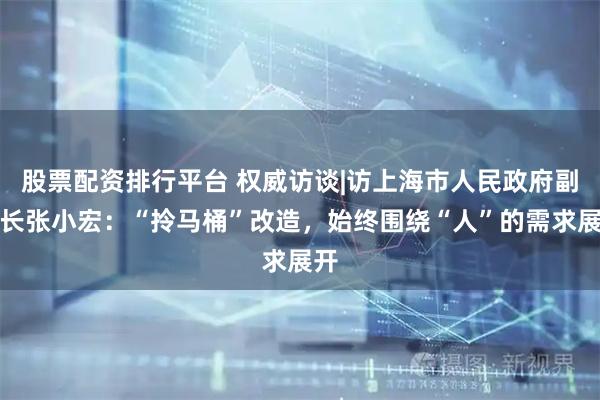股票配资排行平台 权威访谈|访上海市人民政府副市长张小宏：“拎马桶”改造，始终围绕“人”的需求展开