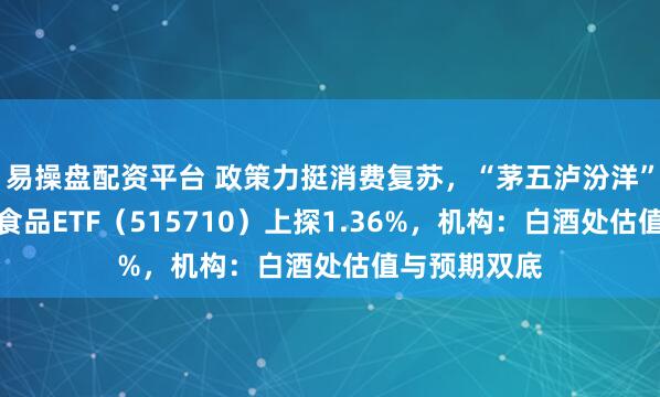 易操盘配资平台 政策力挺消费复苏，“茅五泸汾洋”集体飘红！食品ETF（515710）上探1.36%，机构：白酒处估值与预期双底