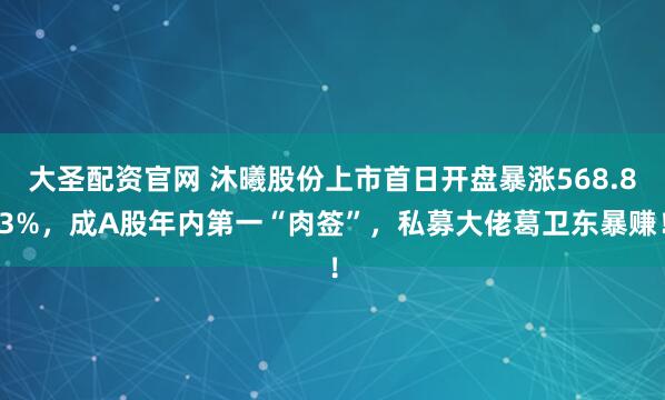 大圣配资官网 沐曦股份上市首日开盘暴涨568.83%，成A股年内第一“肉签”，私募大佬葛卫东暴赚！