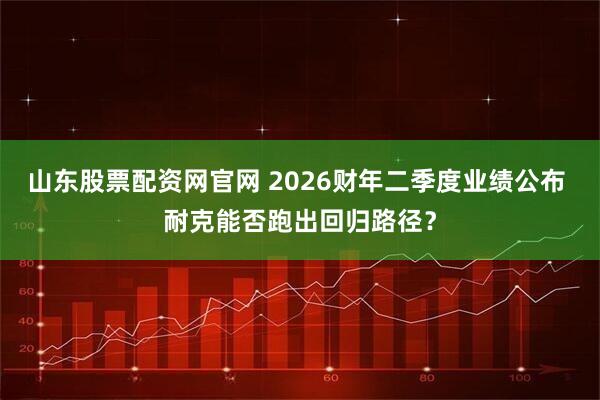 山东股票配资网官网 2026财年二季度业绩公布 耐克能否跑出回归路径？
