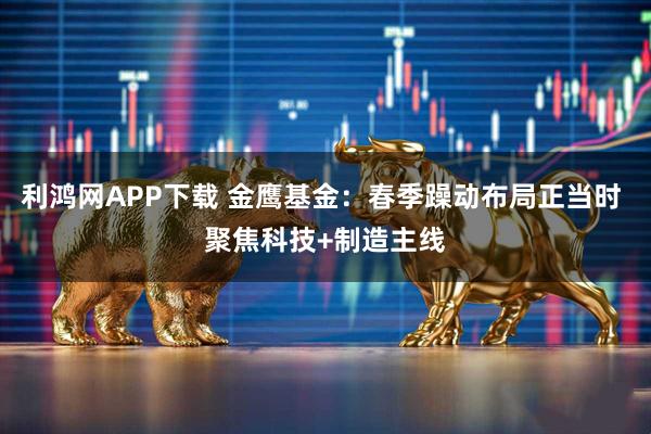 利鸿网APP下载 金鹰基金：春季躁动布局正当时 聚焦科技+制造主线