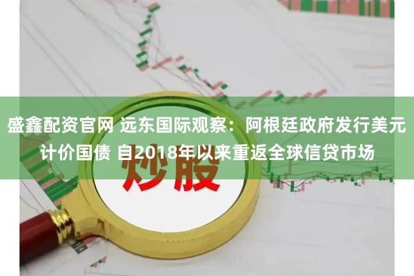 盛鑫配资官网 远东国际观察：阿根廷政府发行美元计价国债 自2018年以来重返全球信贷市场