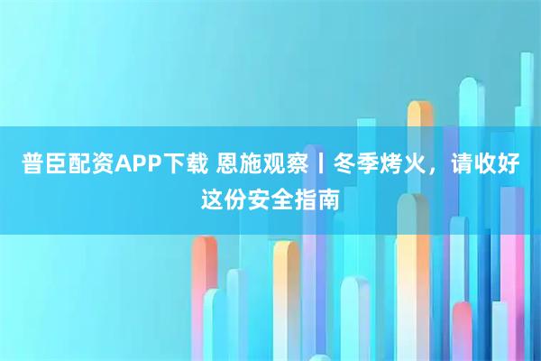 普臣配资APP下载 恩施观察丨冬季烤火，请收好这份安全指南
