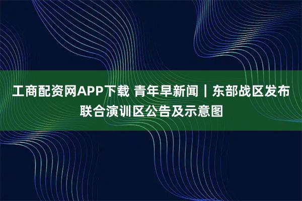 工商配资网APP下载 青年早新闻｜东部战区发布联合演训区公告及示意图