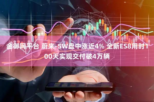 金御网平台 蔚来-SW盘中涨近4% 全新ES8用时100天实现交付破4万辆