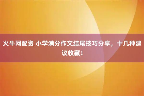火牛网配资 小学满分作文结尾技巧分享，十几种建议收藏！