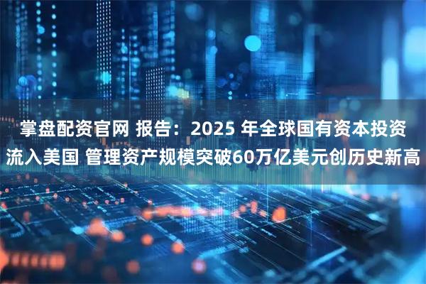 掌盘配资官网 报告：2025 年全球国有资本投资流入美国 管理资产规模突破60万亿美元创历史新高