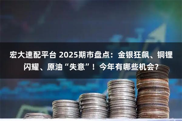 宏大速配平台 2025期市盘点：金银狂飙、铜锂闪耀、原油“失意”！今年有哪些机会？