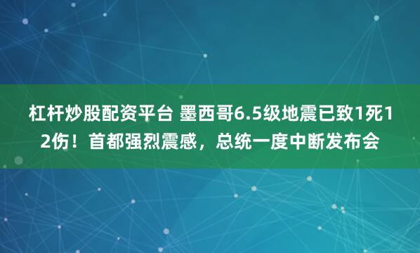 杠杆炒股配资平台 墨西哥6.5级地震已致1死12伤！首都强烈震感，总统一度中断发布会