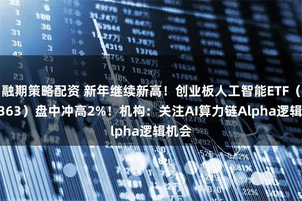 融期策略配资 新年继续新高！创业板人工智能ETF（159363）盘中冲高2%！机构：关注AI算力链Alpha逻辑机会