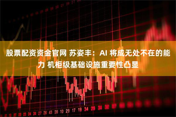 股票配资资金官网 苏姿丰：AI 将成无处不在的能力 机柜级基础设施重要性凸显