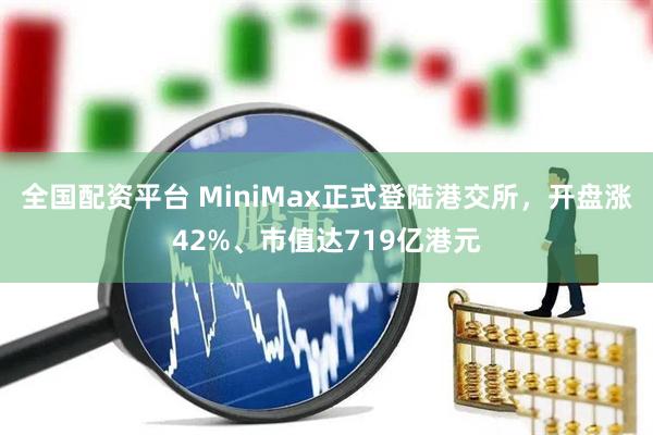 全国配资平台 MiniMax正式登陆港交所，开盘涨42%、市值达719亿港元