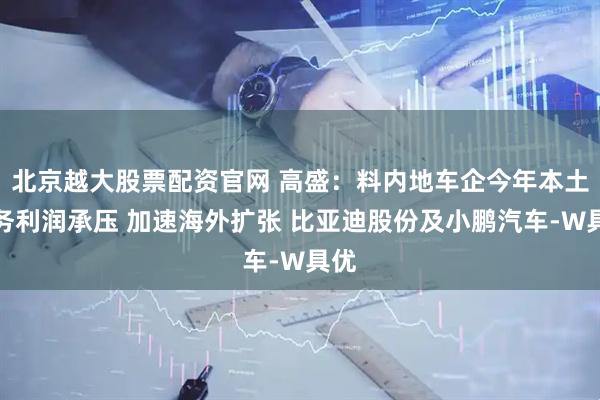 北京越大股票配资官网 高盛：料内地车企今年本土业务利润承压 加速海外扩张 比亚迪股份及小鹏汽车-W具优