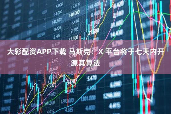大彩配资APP下载 马斯克：X 平台将于七天内开源其算法