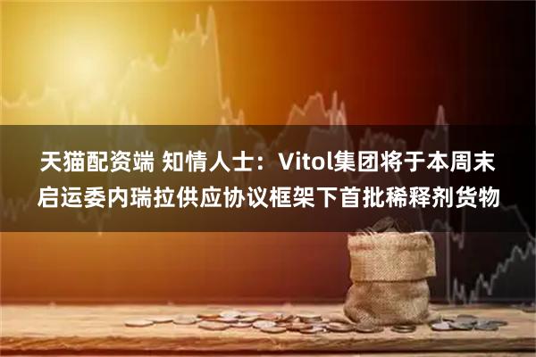 天猫配资端 知情人士:Vitol集团将于本周末启运委内瑞拉供应协议框架下首批稀释剂货物