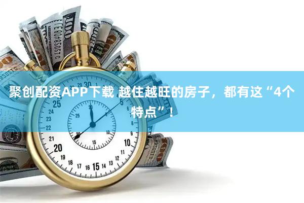聚创配资APP下载 越住越旺的房子，都有这“4个特点”！