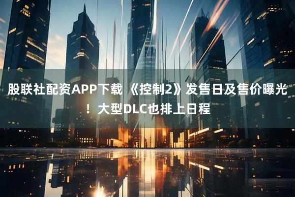 股联社配资APP下载 《控制2》发售日及售价曝光！大型DLC也排上日程