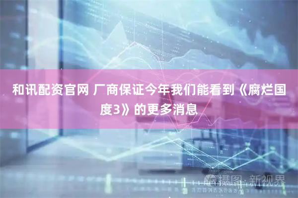 和讯配资官网 厂商保证今年我们能看到《腐烂国度3》的更多消息