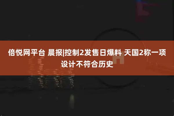 倍悦网平台 晨报|控制2发售日爆料 天国2称一项设计不符合历史