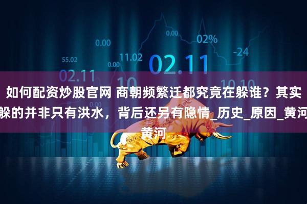 如何配资炒股官网 商朝频繁迁都究竟在躲谁？其实躲的并非只有洪水，背后还另有隐情_历史_原因_黄河