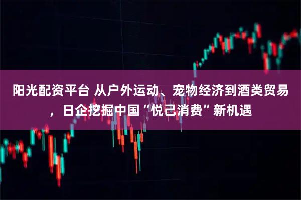 阳光配资平台 从户外运动、宠物经济到酒类贸易，日企挖掘中国“悦己消费”新机遇