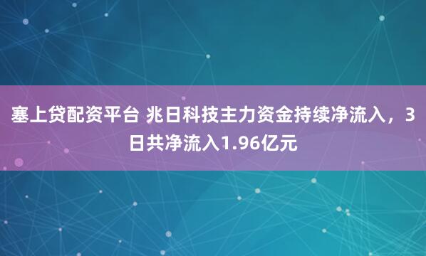 塞上贷配资平台 兆日科技主力资金持续净流入，3日共净流入1.96亿元