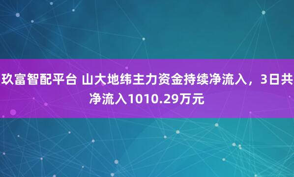 玖富智配平台 山大地纬主力资金持续净流入，3日共净流入1010.29万元