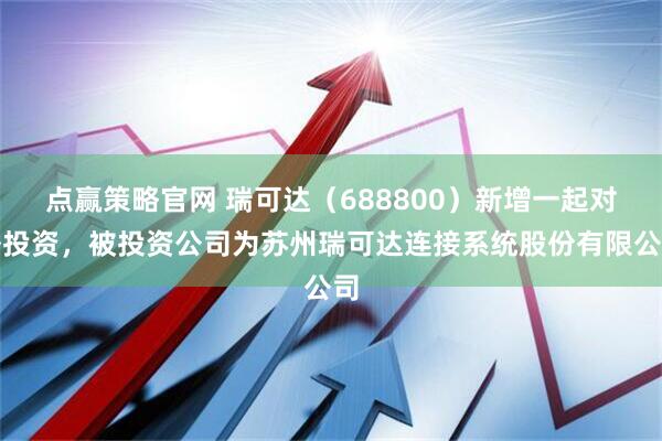 点赢策略官网 瑞可达（688800）新增一起对外投资，被投资公司为苏州瑞可达连接系统股份有限公司