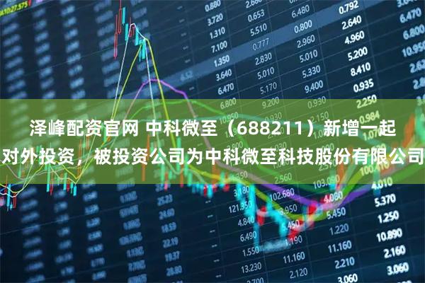 泽峰配资官网 中科微至（688211）新增一起对外投资，被投资公司为中科微至科技股份有限公司