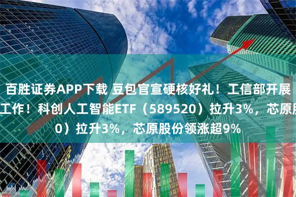 百胜证券APP下载 豆包官宣硬核好礼！工信部开展算力节点建设工作！科创人工智能ETF（589520）拉升3%，芯原股份领涨超9%