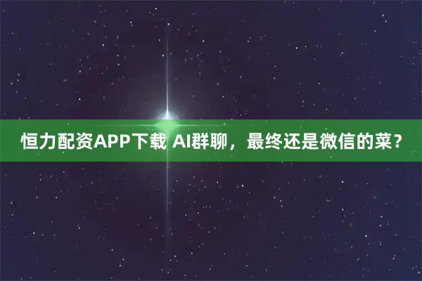 恒力配资APP下载 AI群聊，最终还是微信的菜？