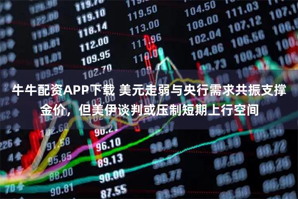 牛牛配资APP下载 美元走弱与央行需求共振支撑金价，但美伊谈判或压制短期上行空间