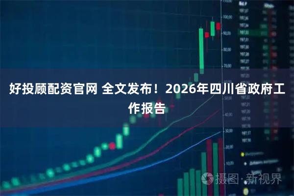 好投顾配资官网 全文发布！2026年四川省政府工作报告