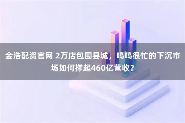 金浩配资官网 2万店包围县城，鸣鸣很忙的下沉市场如何撑起460亿营收？