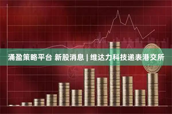 涌盈策略平台 新股消息 | 维达力科技递表港交所