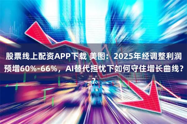 股票线上配资APP下载 美图：2025年经调整利润预增60%-66%，AI替代担忧下如何守住增长曲线？