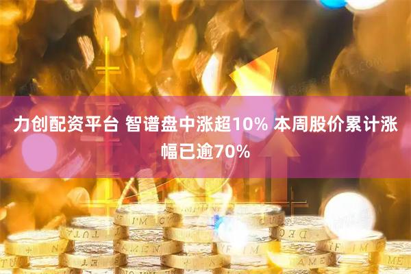 力创配资平台 智谱盘中涨超10% 本周股价累计涨幅已逾70%