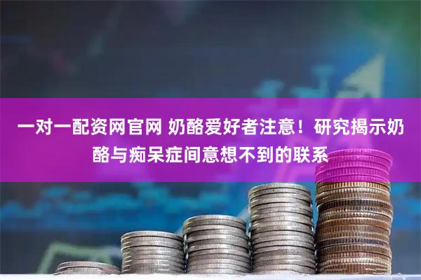一对一配资网官网 奶酪爱好者注意！研究揭示奶酪与痴呆症间意想不到的联系